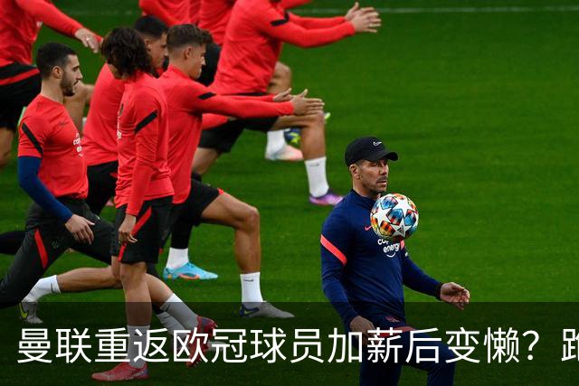 曼联重返欧冠球员加薪后变懒？跑动数据落后！体能储备遭质疑无法坚持90分钟